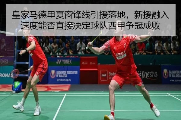 皇家马德里夏窗锋线引援落地，新援融入速度能否直接决定球队西甲争冠成败